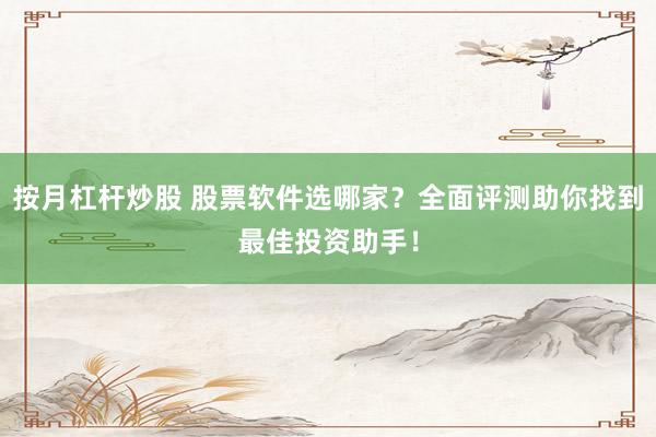 按月杠杆炒股 股票软件选哪家？全面评测助你找到最佳投资助手！