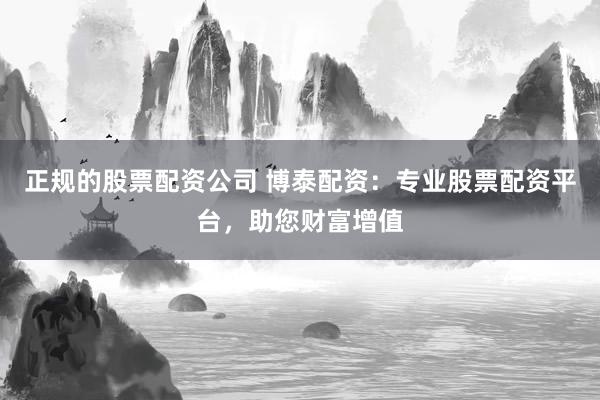 正规的股票配资公司 博泰配资：专业股票配资平台，助您财富增值