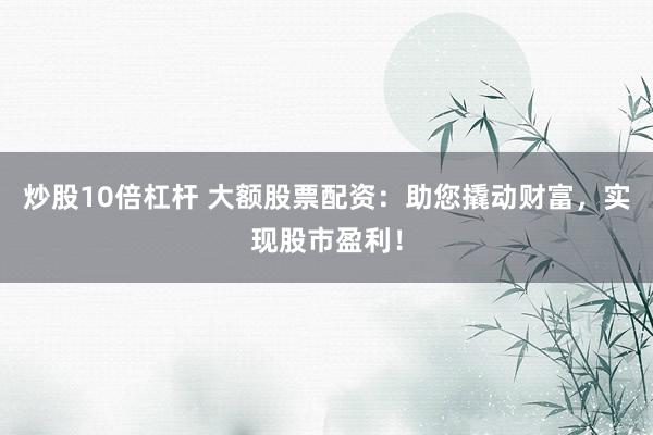 炒股10倍杠杆 大额股票配资：助您撬动财富，实现股市盈利！