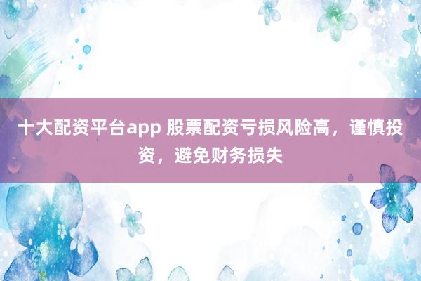 十大配资平台app 股票配资亏损风险高，谨慎投资，避免财务损失