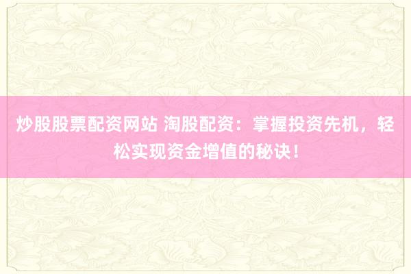 炒股股票配资网站 淘股配资：掌握投资先机，轻松实现资金增值的秘诀！