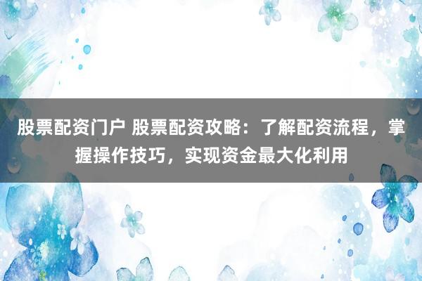 股票配资门户 股票配资攻略：了解配资流程，掌握操作技巧，实现资金最大化利用