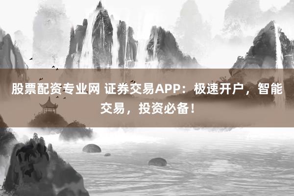 股票配资专业网 证券交易APP：极速开户，智能交易，投资必备！