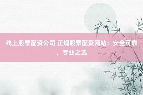线上股票配资公司 正规股票配资网站：安全可靠，专业之选