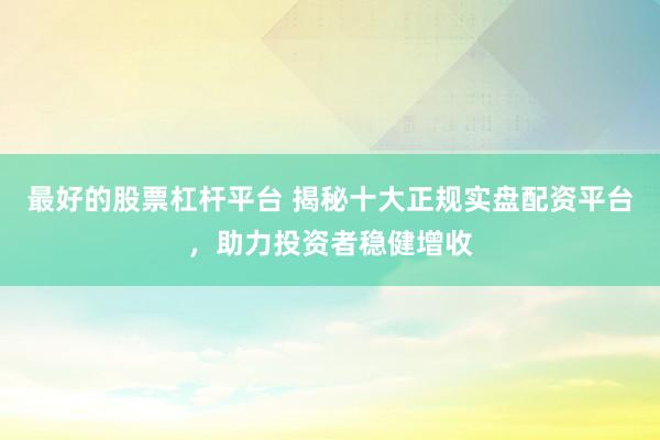 最好的股票杠杆平台 揭秘十大正规实盘配资平台，助力投资者稳健增收
