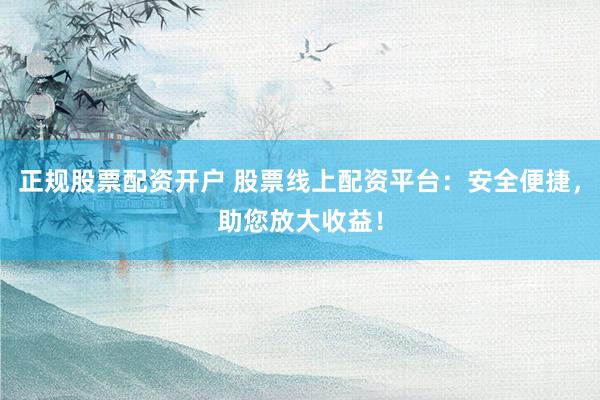 正规股票配资开户 股票线上配资平台：安全便捷，助您放大收益！