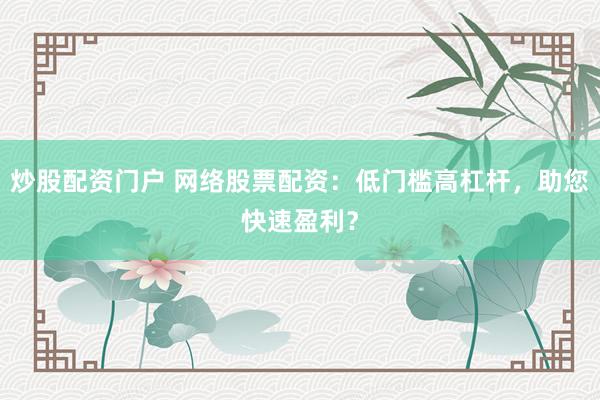 炒股配资门户 网络股票配资：低门槛高杠杆，助您快速盈利？