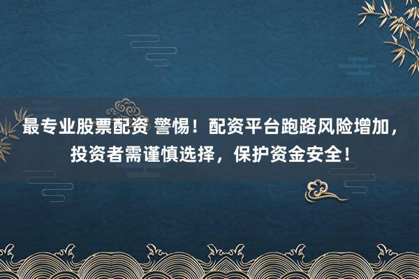 最专业股票配资 警惕！配资平台跑路风险增加，投资者需谨慎选择，保护资金安全！