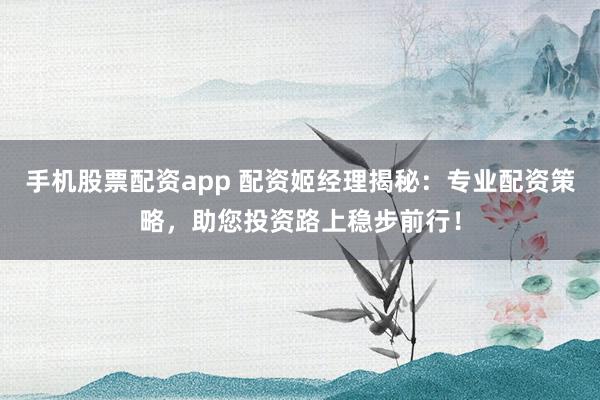 手机股票配资app 配资姬经理揭秘：专业配资策略，助您投资路上稳步前行！