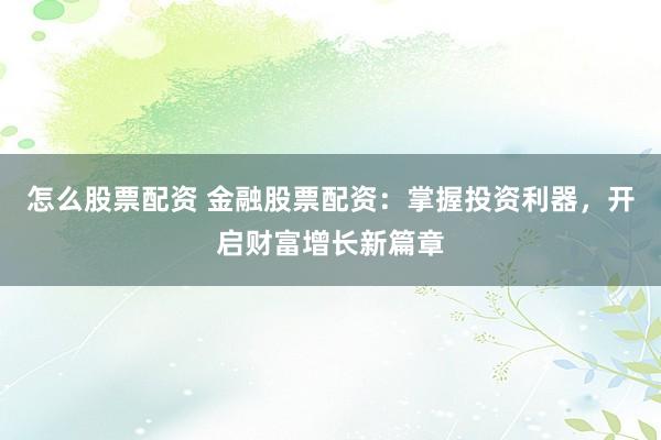 怎么股票配资 金融股票配资：掌握投资利器，开启财富增长新篇章