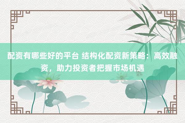 配资有哪些好的平台 结构化配资新策略：高效融资，助力投资者把握市场机遇