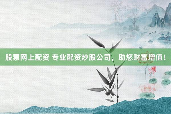 股票网上配资 专业配资炒股公司，助您财富增值！