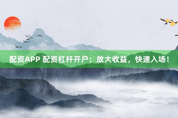 配资APP 配资杠杆开户：放大收益，快速入场！