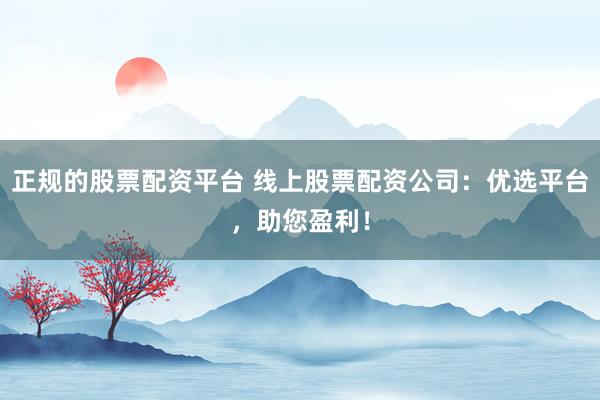正规的股票配资平台 线上股票配资公司：优选平台，助您盈利！