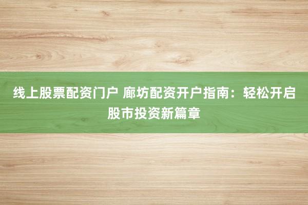 线上股票配资门户 廊坊配资开户指南：轻松开启股市投资新篇章