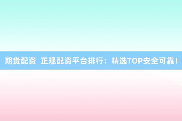 期货配资  正规配资平台排行：精选TOP安全可靠！