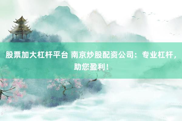 股票加大杠杆平台 南京炒股配资公司：专业杠杆，助您盈利！