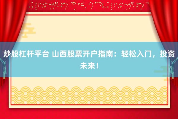 炒股杠杆平台 山西股票开户指南：轻松入门，投资未来！