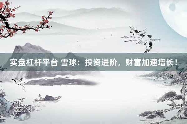 实盘杠杆平台 雪球：投资进阶，财富加速增长！