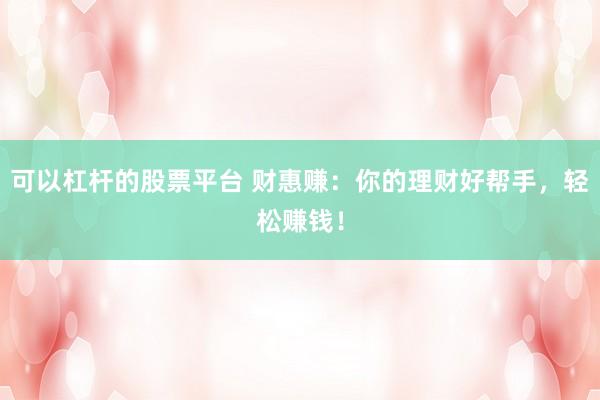 可以杠杆的股票平台 财惠赚：你的理财好帮手，轻松赚钱！