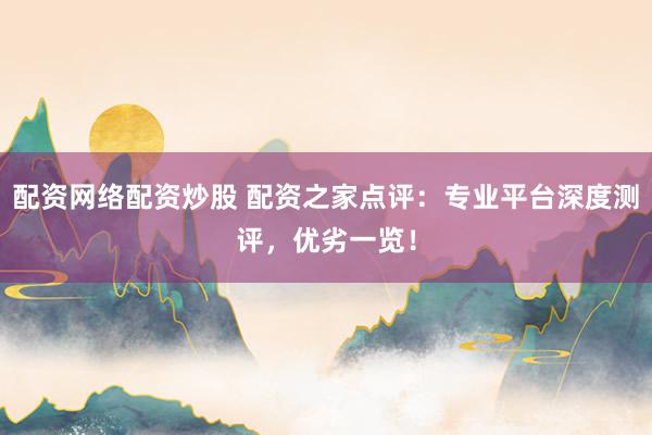 配资网络配资炒股 配资之家点评：专业平台深度测评，优劣一览！