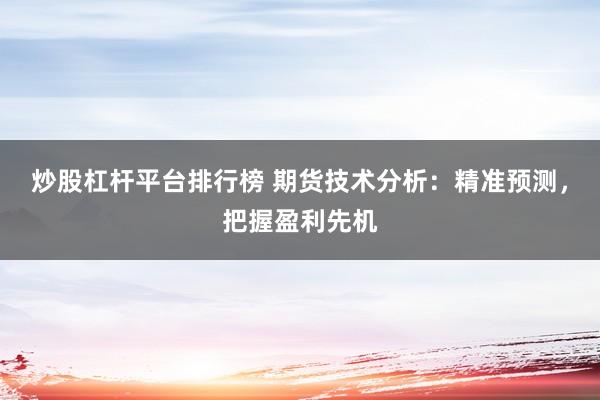 炒股杠杆平台排行榜 期货技术分析：精准预测，把握盈利先机