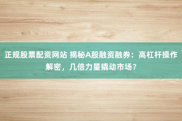 正规股票配资网站 揭秘A股融资融券：高杠杆操作解密，几倍力量撬动市场？