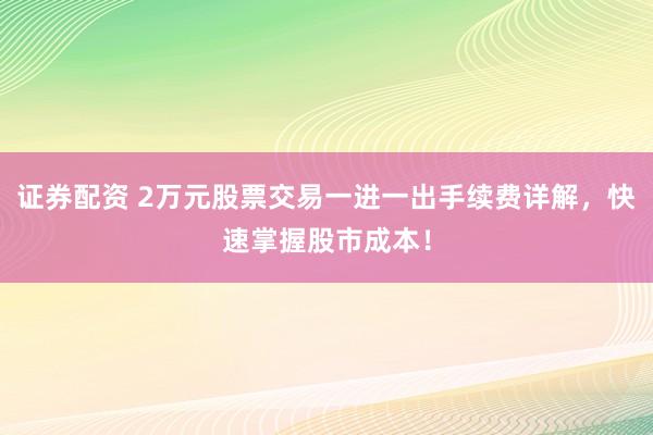 证券配资 2万元股票交易一进一出手续费详解，快速掌握股市成本！
