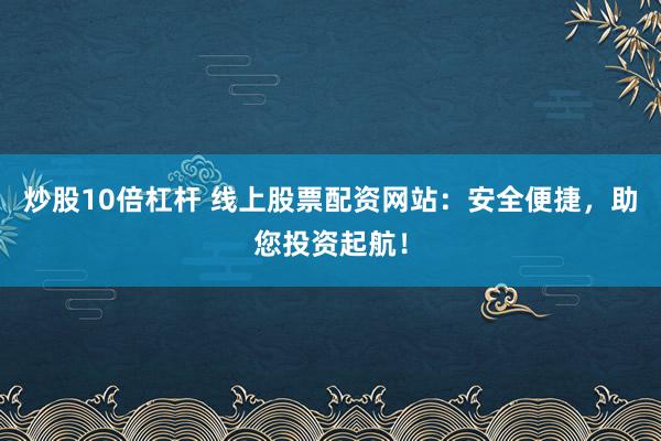 炒股10倍杠杆 线上股票配资网站：安全便捷，助您投资起航！
