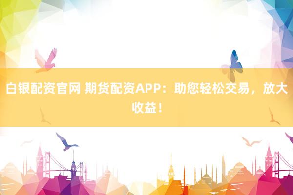白银配资官网 期货配资APP：助您轻松交易，放大收益！