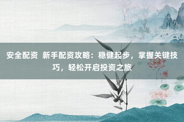 安全配资  新手配资攻略：稳健起步，掌握关键技巧，轻松开启投资之旅