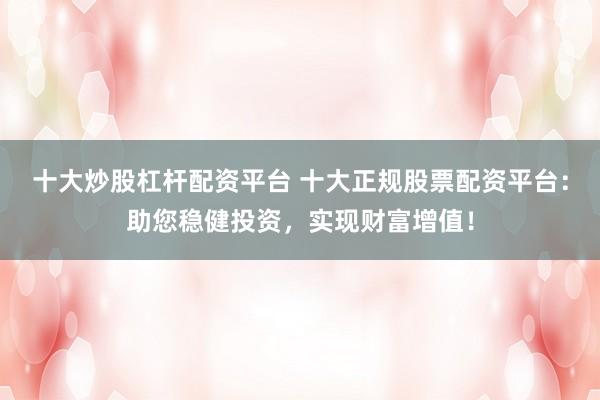 十大炒股杠杆配资平台 十大正规股票配资平台：助您稳健投资，实现财富增值！