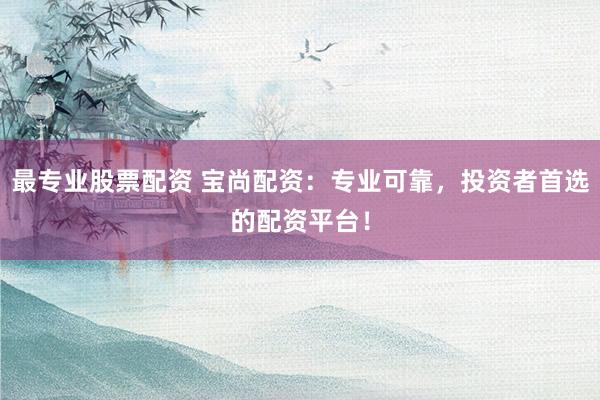 最专业股票配资 宝尚配资：专业可靠，投资者首选的配资平台！