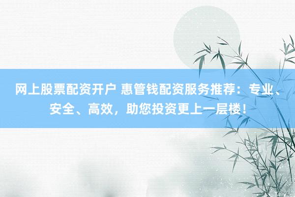 网上股票配资开户 惠管钱配资服务推荐：专业、安全、高效，助您投资更上一层楼！