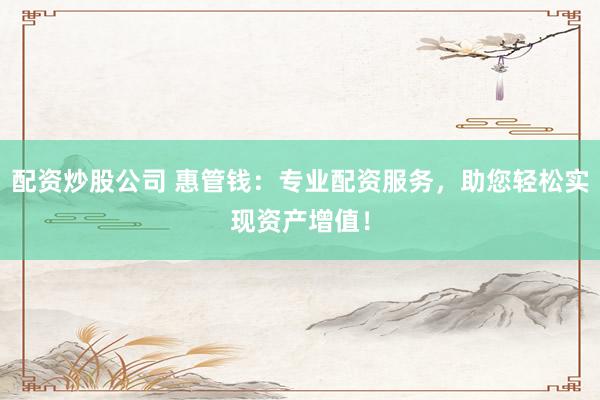 配资炒股公司 惠管钱：专业配资服务，助您轻松实现资产增值！