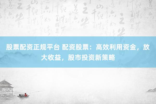 股票配资正规平台 配资股票：高效利用资金，放大收益，股市投资新策略