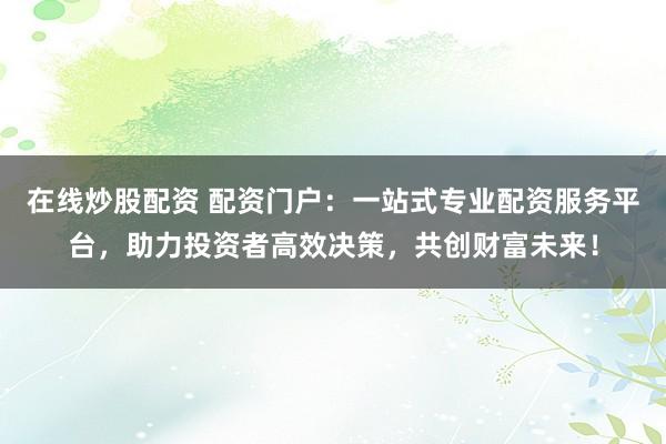 在线炒股配资 配资门户：一站式专业配资服务平台，助力投资者高效决策，共创财富未来！
