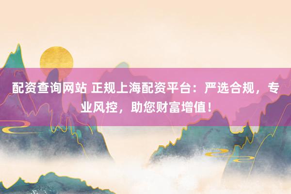 配资查询网站 正规上海配资平台：严选合规，专业风控，助您财富增值！