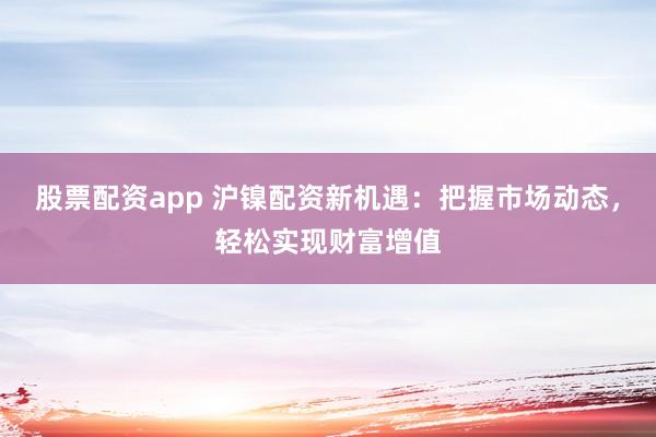 股票配资app 沪镍配资新机遇：把握市场动态，轻松实现财富增值