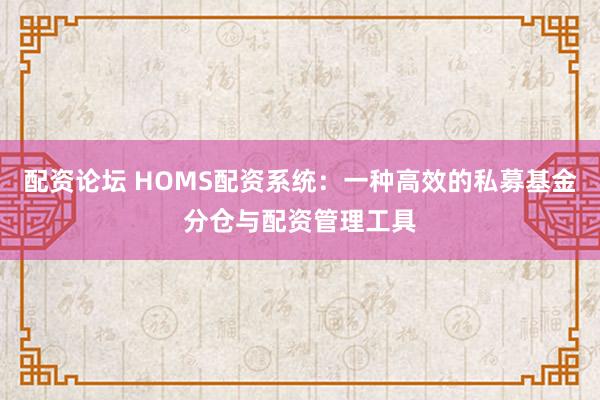 配资论坛 HOMS配资系统：一种高效的私募基金分仓与配资管理工具