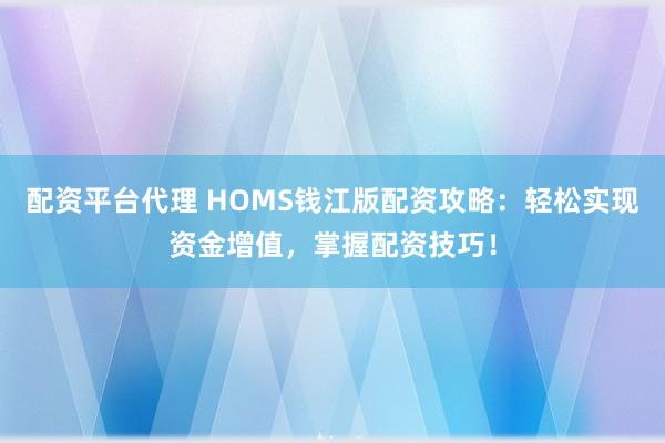 配资平台代理 HOMS钱江版配资攻略：轻松实现资金增值，掌握配资技巧！