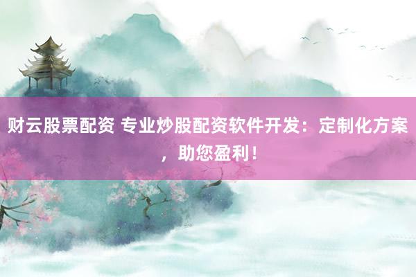 财云股票配资 专业炒股配资软件开发：定制化方案，助您盈利！