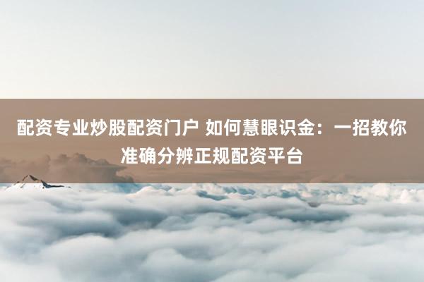 配资专业炒股配资门户 如何慧眼识金：一招教你准确分辨正规配资平台