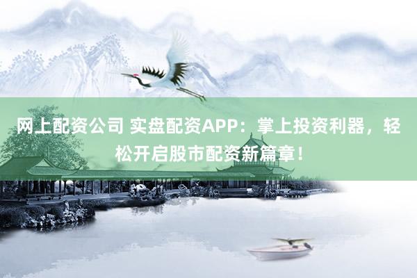 网上配资公司 实盘配资APP：掌上投资利器，轻松开启股市配资新篇章！