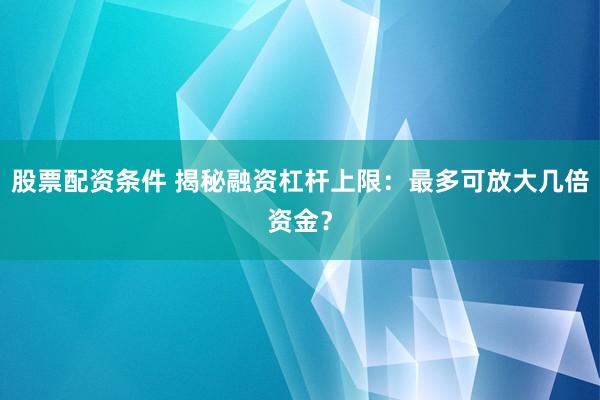 股票配资条件 揭秘融资杠杆上限：最多可放大几倍资金？
