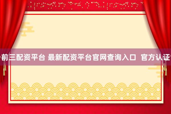 前三配资平台 最新配资平台官网查询入口  官方认证