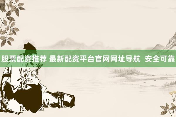 股票配资推荐 最新配资平台官网网址导航  安全可靠
