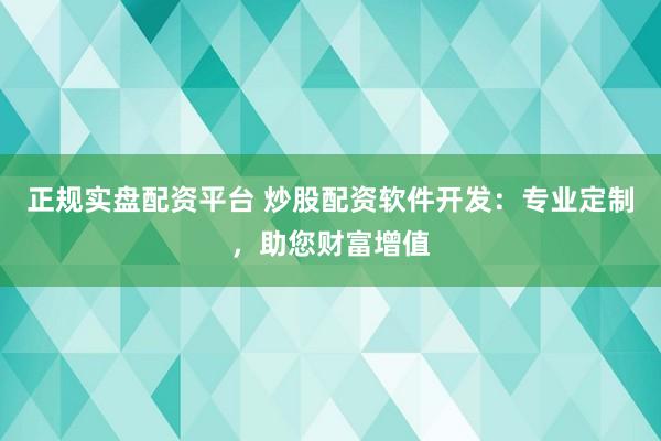 正规实盘配资平台 炒股配资软件开发：专业定制，助您财富增值
