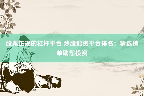 股票正规的杠杆平台 炒股配资平台排名：精选榜单助您投资