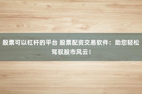股票可以杠杆的平台 股票配资交易软件：助您轻松驾驭股市风云！